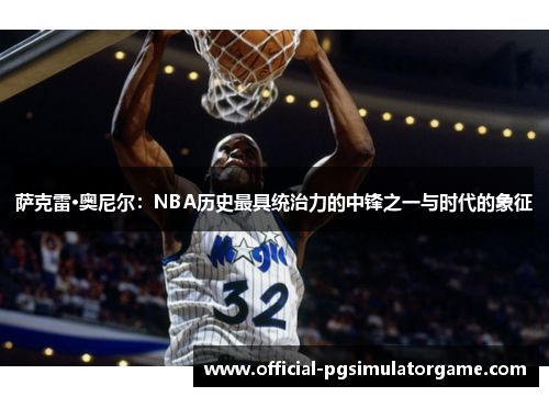 萨克雷·奥尼尔：NBA历史最具统治力的中锋之一与时代的象征