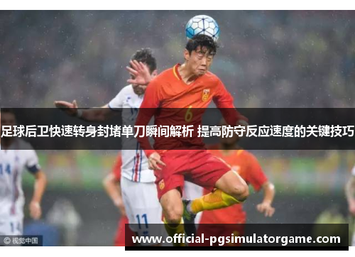足球后卫快速转身封堵单刀瞬间解析 提高防守反应速度的关键技巧
