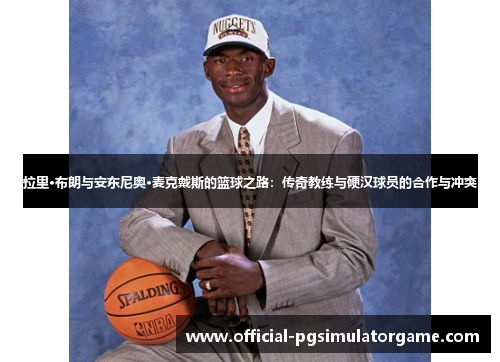 拉里·布朗与安东尼奥·麦克戴斯的篮球之路：传奇教练与硬汉球员的合作与冲突