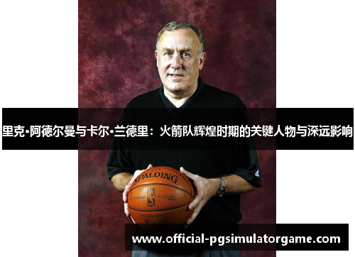 里克·阿德尔曼与卡尔·兰德里：火箭队辉煌时期的关键人物与深远影响