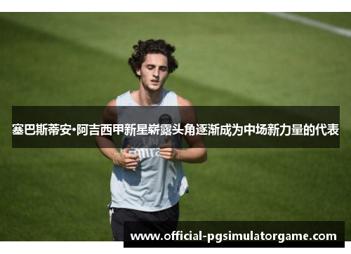 塞巴斯蒂安·阿吉西甲新星崭露头角逐渐成为中场新力量的代表