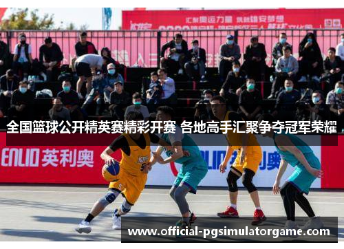全国篮球公开精英赛精彩开赛 各地高手汇聚争夺冠军荣耀