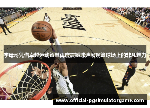 字母哥凭借卓越运动智慧再度震撼球迷展现篮球场上的非凡魅力