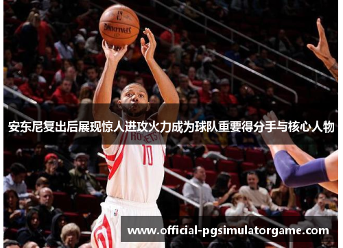 安东尼复出后展现惊人进攻火力成为球队重要得分手与核心人物