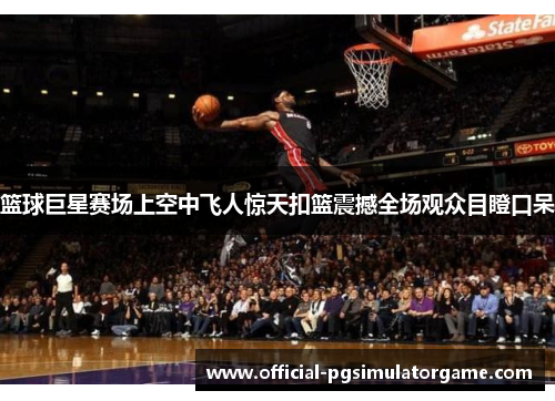 篮球巨星赛场上空中飞人惊天扣篮震撼全场观众目瞪口呆