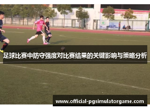 足球比赛中防守强度对比赛结果的关键影响与策略分析