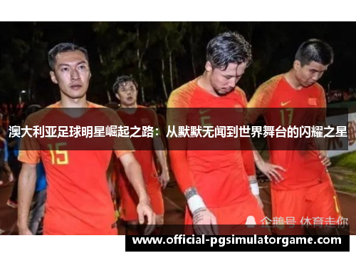 澳大利亚足球明星崛起之路：从默默无闻到世界舞台的闪耀之星