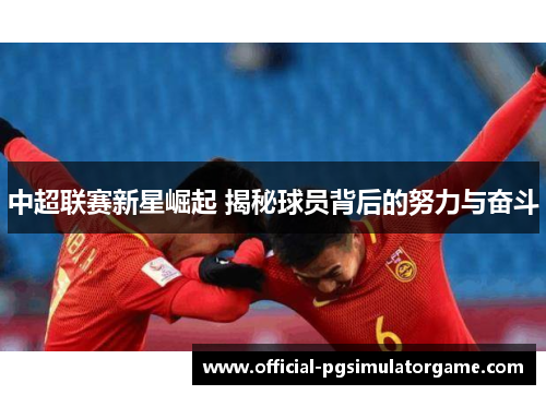 中超联赛新星崛起 揭秘球员背后的努力与奋斗