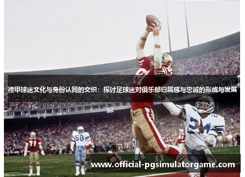 德甲球迷文化与身份认同的交织：探讨足球迷对俱乐部归属感与忠诚的形成与发展