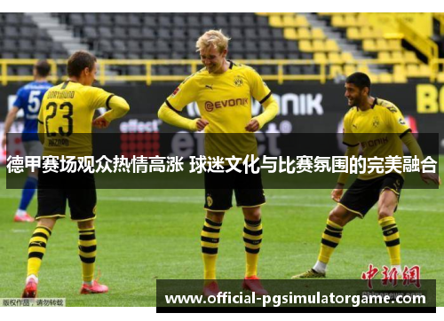 德甲赛场观众热情高涨 球迷文化与比赛氛围的完美融合