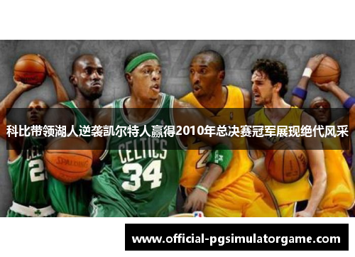 科比带领湖人逆袭凯尔特人赢得2010年总决赛冠军展现绝代风采