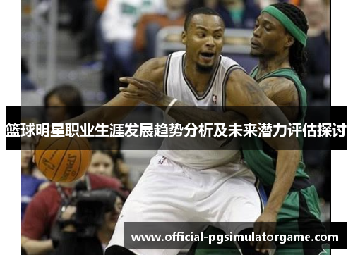 篮球明星职业生涯发展趋势分析及未来潜力评估探讨