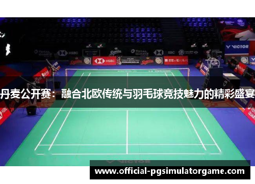 丹麦公开赛：融合北欧传统与羽毛球竞技魅力的精彩盛宴