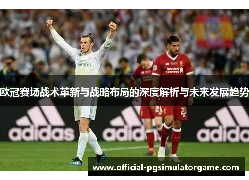 欧冠赛场战术革新与战略布局的深度解析与未来发展趋势