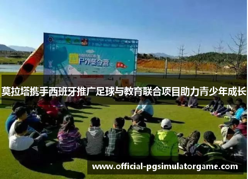 莫拉塔携手西班牙推广足球与教育联合项目助力青少年成长