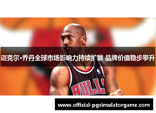 迈克尔·乔丹全球市场影响力持续扩展 品牌价值稳步攀升