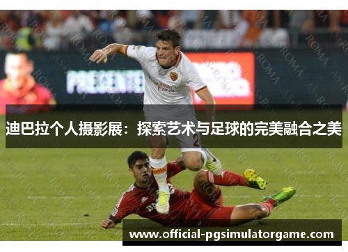 迪巴拉个人摄影展：探索艺术与足球的完美融合之美