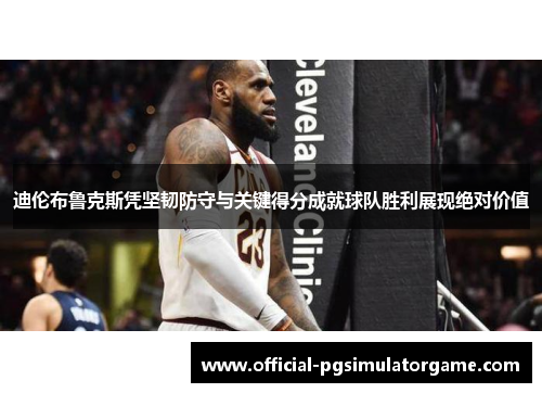 迪伦布鲁克斯凭坚韧防守与关键得分成就球队胜利展现绝对价值