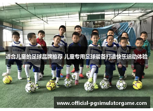 适合儿童的足球品牌推荐 儿童专用足球装备打造快乐运动体验