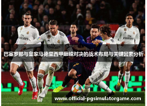 巴塞罗那与皇家马德里西甲巅峰对决的战术布局与关键因素分析