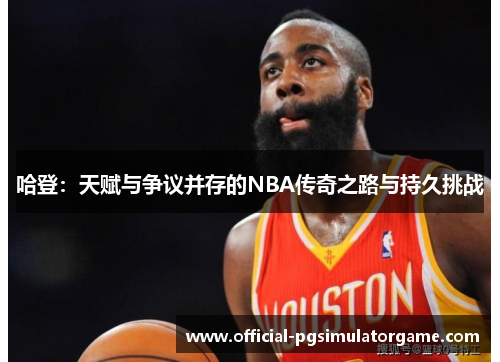 哈登：天赋与争议并存的NBA传奇之路与持久挑战