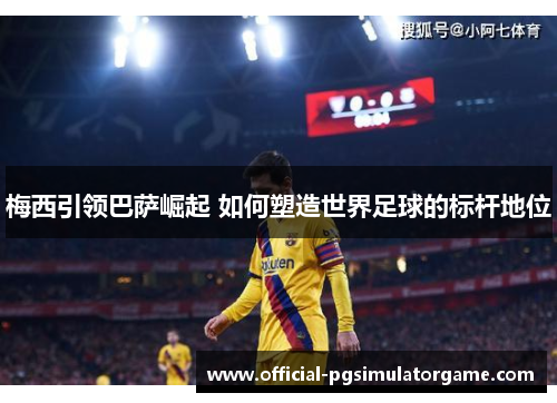 梅西引领巴萨崛起 如何塑造世界足球的标杆地位