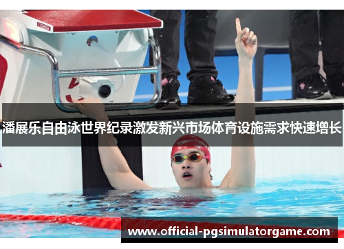 潘展乐自由泳世界纪录激发新兴市场体育设施需求快速增长