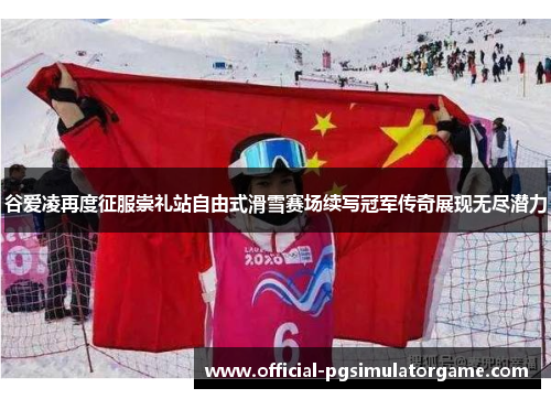 谷爱凌再度征服崇礼站自由式滑雪赛场续写冠军传奇展现无尽潜力