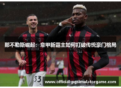 那不勒斯崛起：意甲新霸主如何打破传统豪门格局