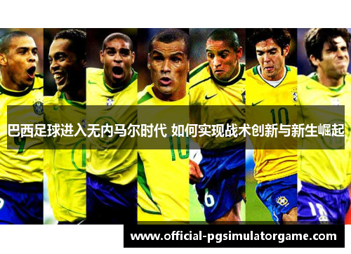 巴西足球进入无内马尔时代 如何实现战术创新与新生崛起