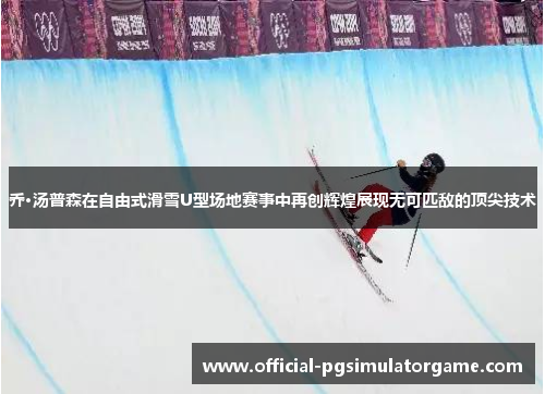 乔·汤普森在自由式滑雪U型场地赛事中再创辉煌展现无可匹敌的顶尖技术
