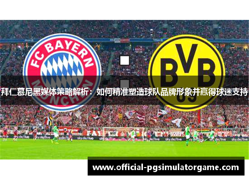 拜仁慕尼黑媒体策略解析：如何精准塑造球队品牌形象并赢得球迷支持