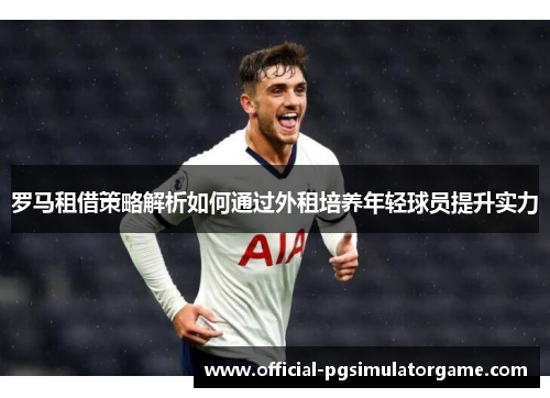 罗马租借策略解析如何通过外租培养年轻球员提升实力