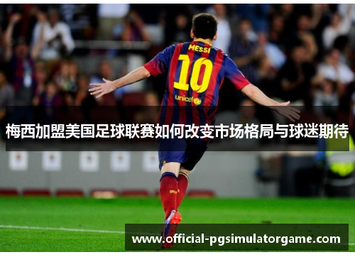 梅西加盟美国足球联赛如何改变市场格局与球迷期待
