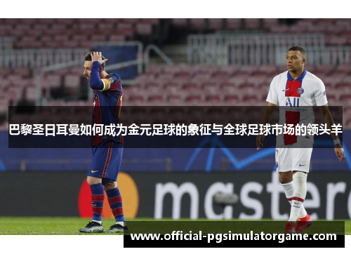 巴黎圣日耳曼如何成为金元足球的象征与全球足球市场的领头羊