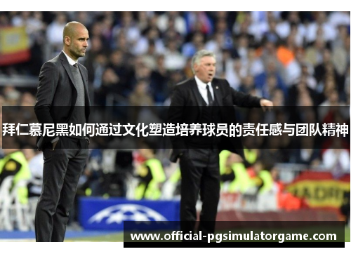 拜仁慕尼黑如何通过文化塑造培养球员的责任感与团队精神