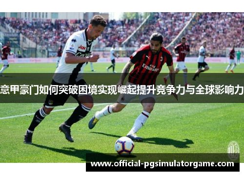 意甲豪门如何突破困境实现崛起提升竞争力与全球影响力