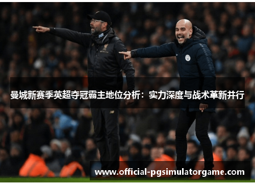 曼城新赛季英超夺冠霸主地位分析：实力深度与战术革新并行
