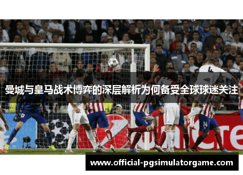 曼城与皇马战术博弈的深层解析为何备受全球球迷关注
