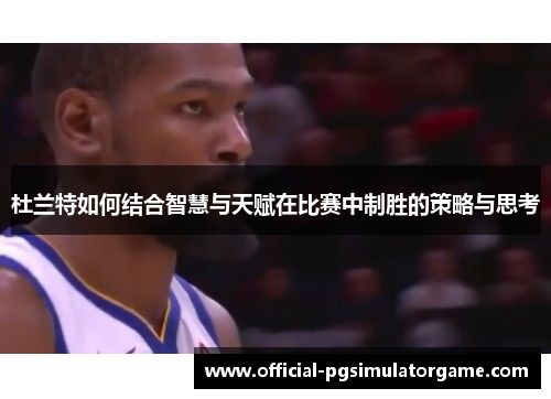 杜兰特如何结合智慧与天赋在比赛中制胜的策略与思考