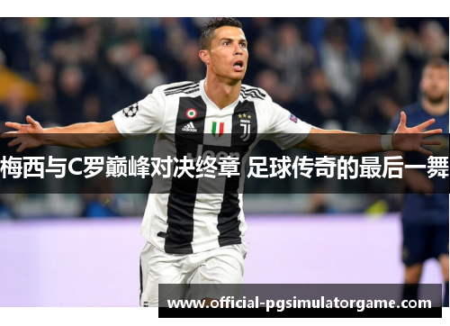 梅西与C罗巅峰对决终章 足球传奇的最后一舞