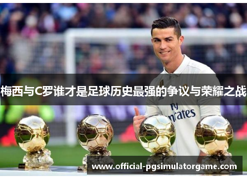 梅西与C罗谁才是足球历史最强的争议与荣耀之战