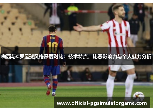 梅西与C罗足球风格深度对比：技术特点、比赛影响力与个人魅力分析