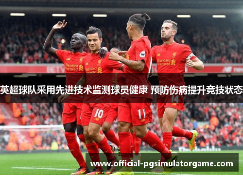 英超球队采用先进技术监测球员健康 预防伤病提升竞技状态