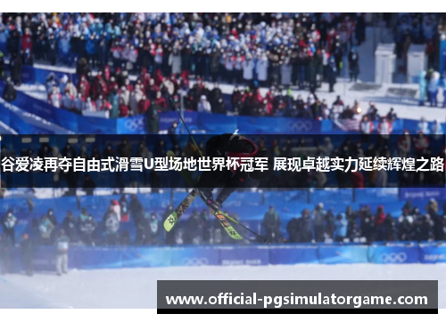 谷爱凌再夺自由式滑雪U型场地世界杯冠军 展现卓越实力延续辉煌之路