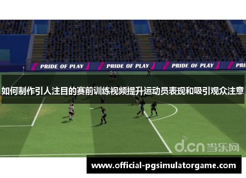 如何制作引人注目的赛前训练视频提升运动员表现和吸引观众注意