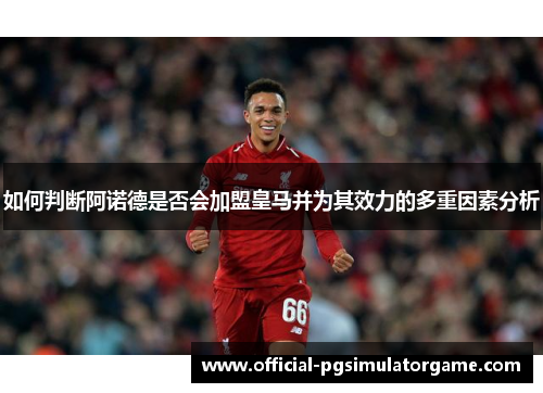 如何判断阿诺德是否会加盟皇马并为其效力的多重因素分析