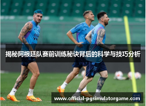 揭秘阿根廷队赛前训练秘诀背后的科学与技巧分析