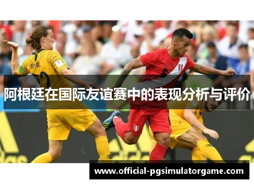 阿根廷在国际友谊赛中的表现分析与评价