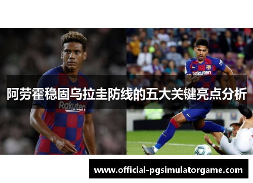 阿劳霍稳固乌拉圭防线的五大关键亮点分析